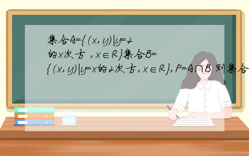 集合A=｛（x,y）|y=2的x次方 ,x∈R｝集合B=｛（x,y）|y=x的2次方,x∈R｝,P=A∩B 则集合P中元素个数为几个 求结果