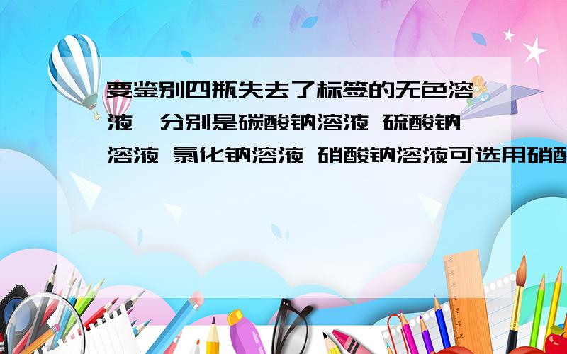 要鉴别四瓶失去了标签的无色溶液,分别是碳酸钠溶液 硫酸钠溶液 氯化钠溶液 硝酸钠溶液可选用硝酸银溶液盐酸 和氯化钡溶液,要求用一种试剂就只能鉴别出一种溶液,则选用试剂的先后顺序