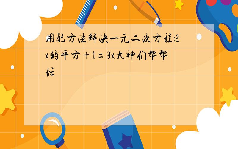 用配方法解决一元二次方程：2x的平方+1=3x大神们帮帮忙