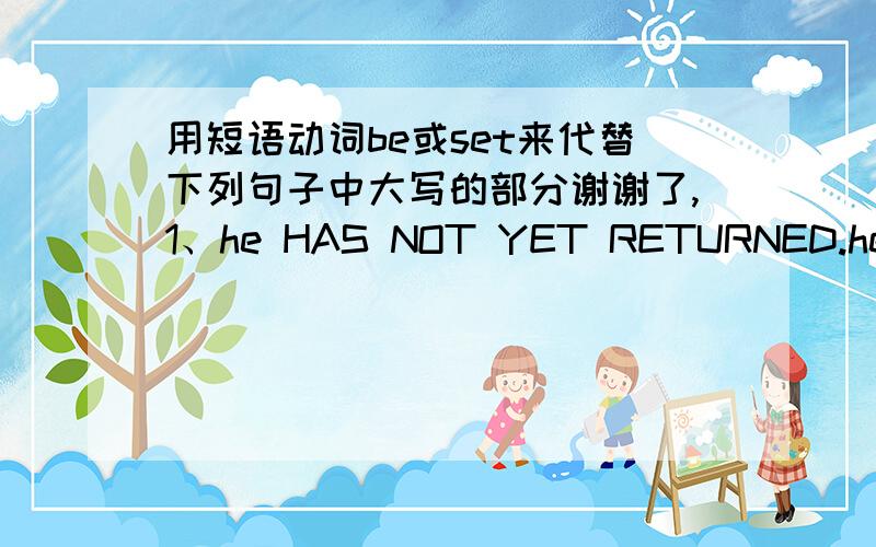 用短语动词be或set来代替下列句子中大写的部分谢谢了,1、he HAS NOT YET RETURNED.he will RETURN in ten minutes.2、a new play is BEING PERFORMED at the globe theatre.3、when the concert ENDED,we went home.4、they will LEAVE very