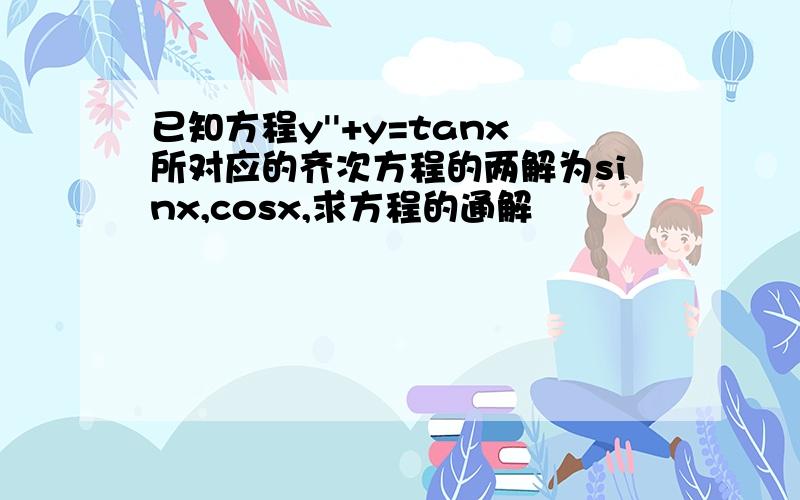 已知方程y''+y=tanx所对应的齐次方程的两解为sinx,cosx,求方程的通解