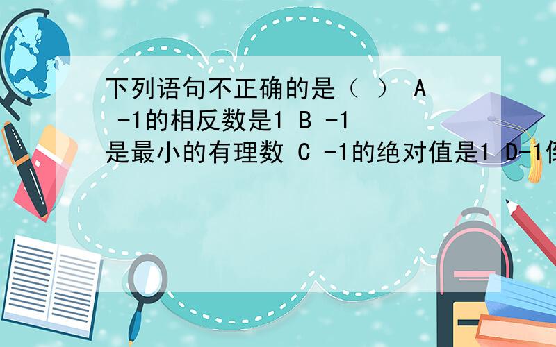 下列语句不正确的是（ ） A -1的相反数是1 B -1是最小的有理数 C -1的绝对值是1 D-1倒数是-1