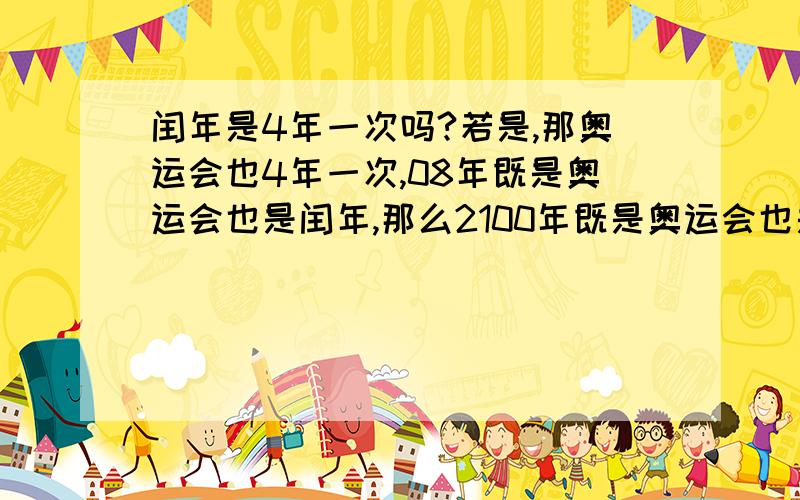 闰年是4年一次吗?若是,那奥运会也4年一次,08年既是奥运会也是闰年,那么2100年既是奥运会也是闰年吗?若按闰年计算规则,2100年不是闰年,若按4年一次则是闰年.