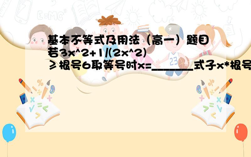 基本不等式及用法（高一）题目若3x^2+1/(2x^2)≥根号6取等号时x=_______式子x*根号(1-x^2)的最大值是______取最大值时x=______