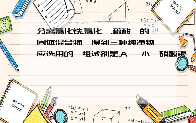 分离氯化铁.氯化钡.硫酸钡的固体混合物,得到三种纯净物,应选用的一组试剂是.A 、水、硝酸银、稀硝酸B 、水、氢氧化钠、盐酸C 、水、氢氧化钾、盐酸D 、水、氢氧化钠、稀硝酸为什么.还