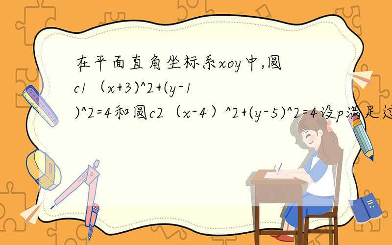 在平面直角坐标系xoy中,圆c1（x+3)^2+(y-1)^2=4和圆c2（x-4）^2+(y-5)^2=4设p满足过点p的无穷多相互垂直的直线L1和L2,分别与c1,c2相交,且L1被c1与L2被c2截的弦长相等,求p的坐标