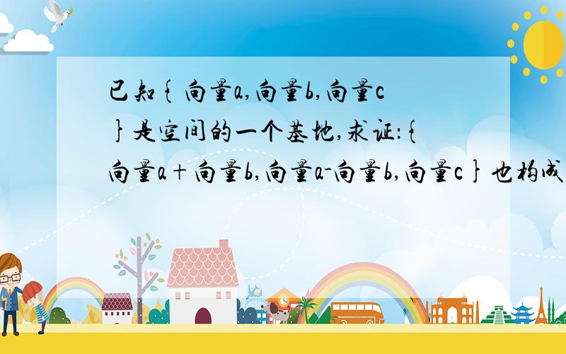 已知{向量a,向量b,向量c}是空间的一个基地,求证：{向量a+向量b,向量a-向量b,向量c}也构成空间的一个基底