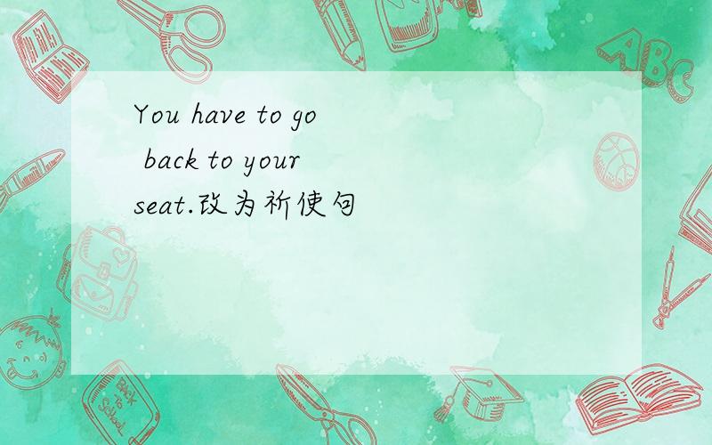 You have to go back to your seat.改为祈使句