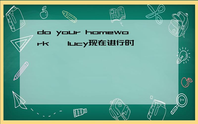 do your homework , lucy现在进行时