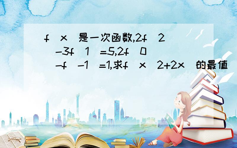 f(x)是一次函数,2f(2)-3f(1)=5,2f(0)-f（-1）=1,求f(x^2+2x)的最值