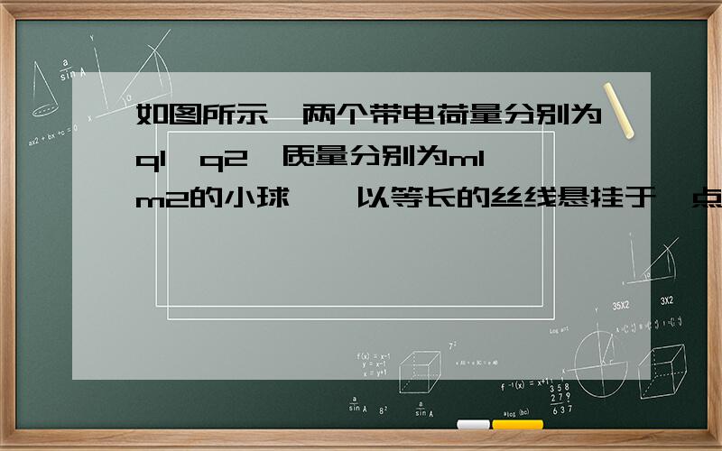 如图所示,两个带电荷量分别为q1、q2,质量分别为m1、m2的小球,,以等长的丝线悬挂于一点,下造成α不等于β