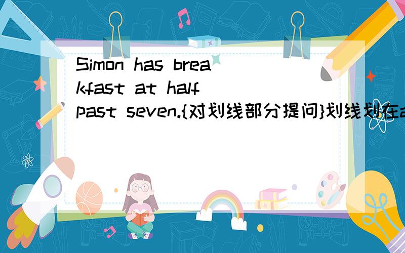 Simon has breakfast at half past seven.{对划线部分提问}划线划在at half past seven下