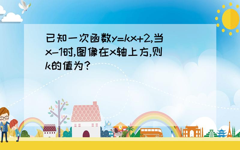 已知一次函数y=kx+2,当x-1时,图像在x轴上方,则k的值为?