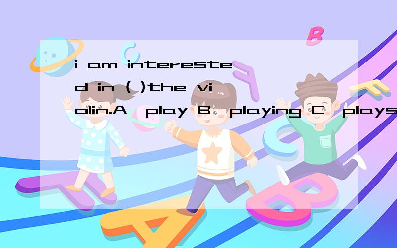 i am interested in ( )the violin.A,play B,playing C,plays D,to play