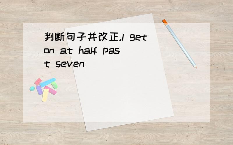 判断句子并改正.l get on at half past seven