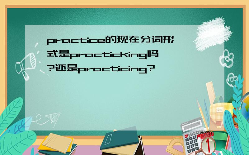 practice的现在分词形式是practicking吗?还是practicing?