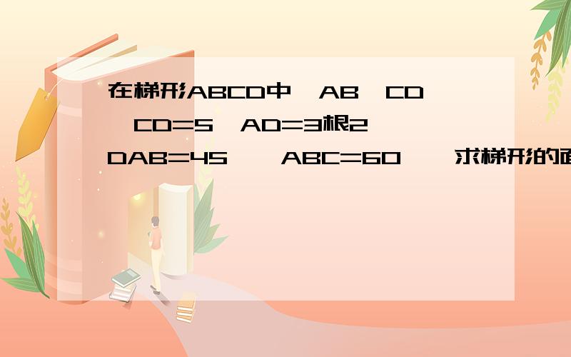 在梯形ABCD中,AB‖CD,CD=5,AD=3根2,∠DAB=45°∠ABC=60°,求梯形的面积..