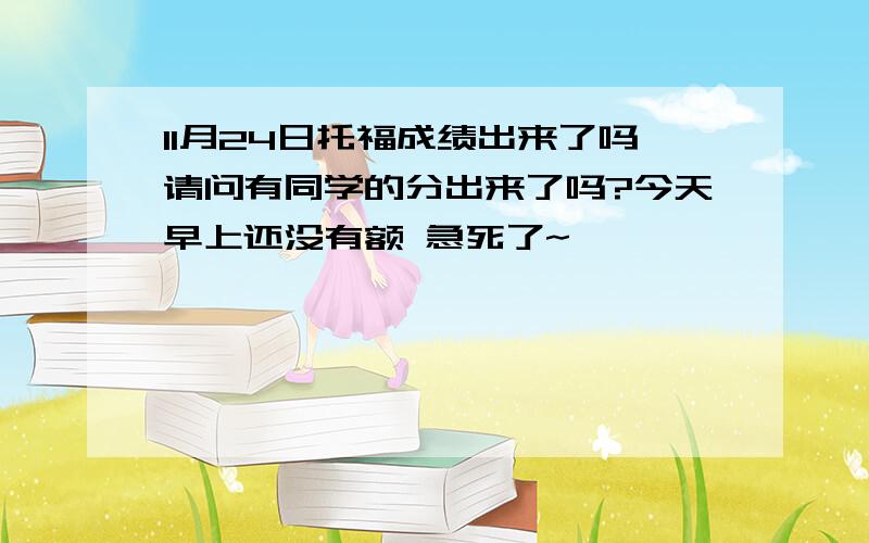 11月24日托福成绩出来了吗请问有同学的分出来了吗?今天早上还没有额 急死了~