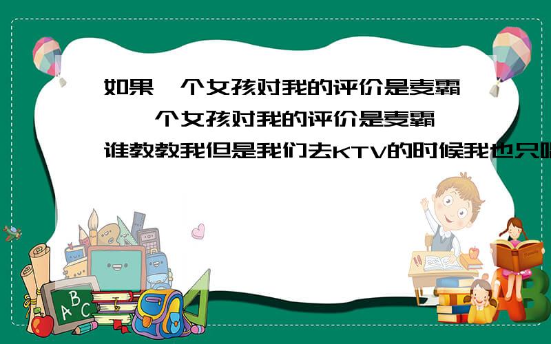 如果一个女孩对我的评价是麦霸,一个女孩对我的评价是麦霸 谁教教我但是我们去KTV的时候我也只唱了一首歌而已,我没有整天占着麦不让别人唱啊