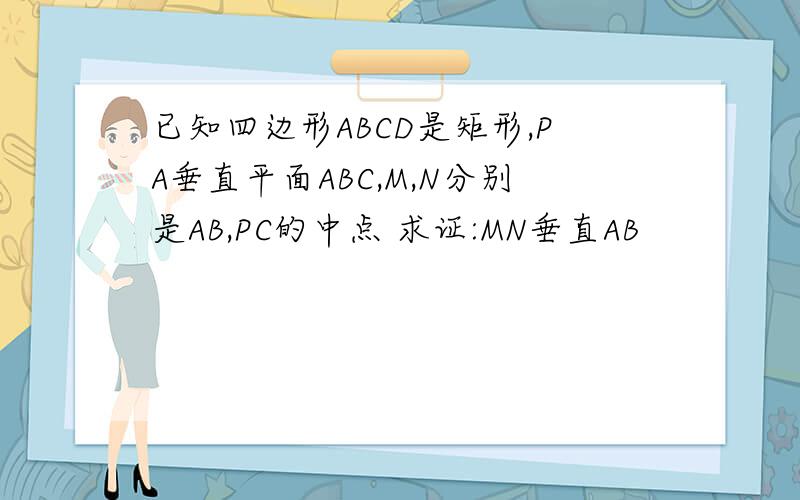 已知四边形ABCD是矩形,PA垂直平面ABC,M,N分别是AB,PC的中点 求证:MN垂直AB