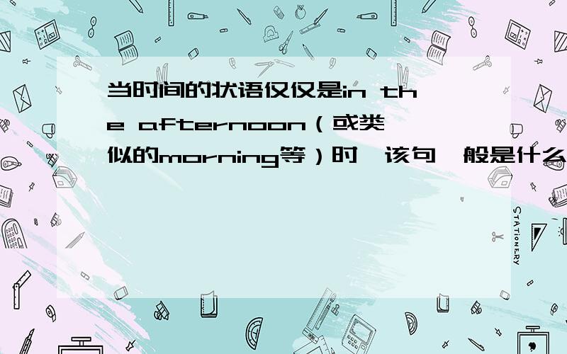 当时间的状语仅仅是in the afternoon（或类似的morning等）时,该句一般是什么时态?