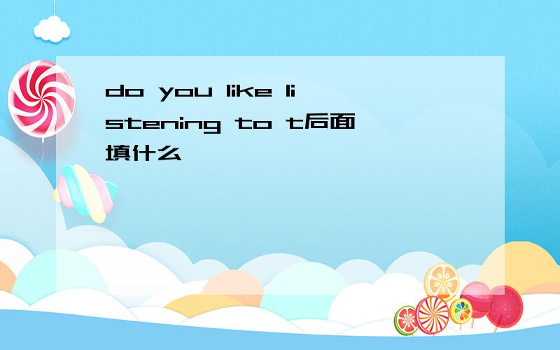 do you like listening to t后面填什么