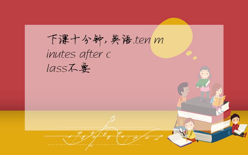 下课十分钟,英语.ten minutes after class不要