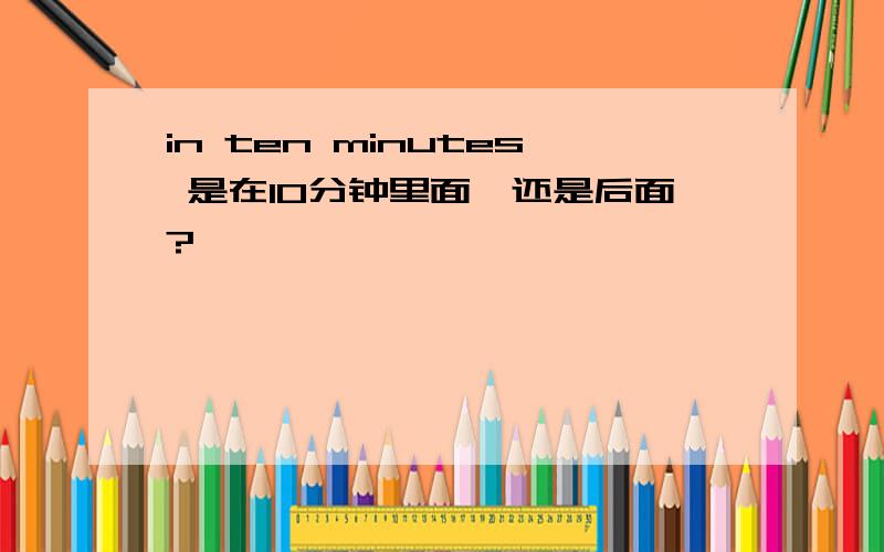 in ten minutes 是在10分钟里面,还是后面?