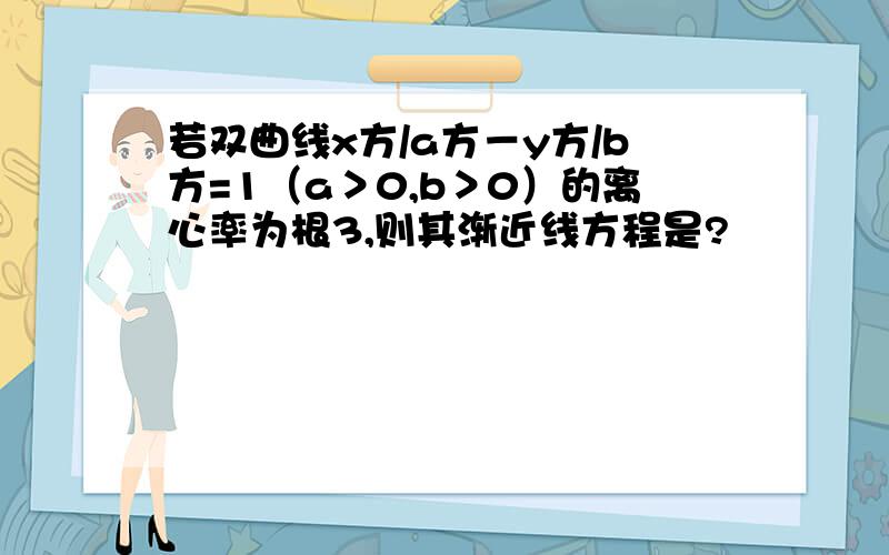 若双曲线x方/a方－y方/b方=1（a＞0,b＞0）的离心率为根3,则其渐近线方程是?