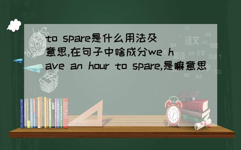 to spare是什么用法及意思,在句子中啥成分we have an hour to spare,是嘛意思