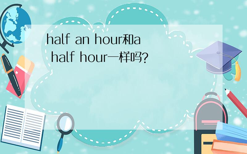 half an hour和a half hour一样吗?