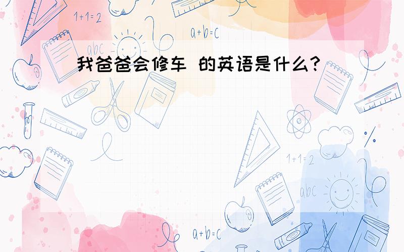 我爸爸会修车 的英语是什么?