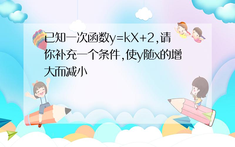 已知一次函数y=kX+2,请你补充一个条件,使y随x的增大而减小