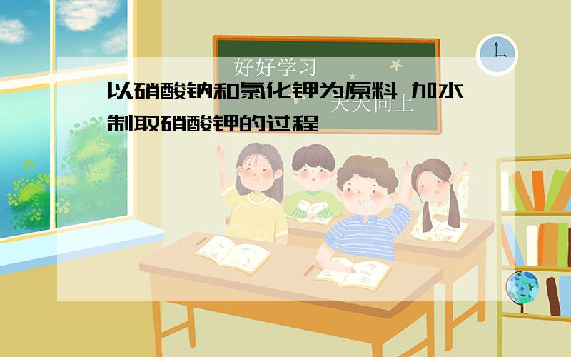 以硝酸钠和氯化钾为原料 加水制取硝酸钾的过程