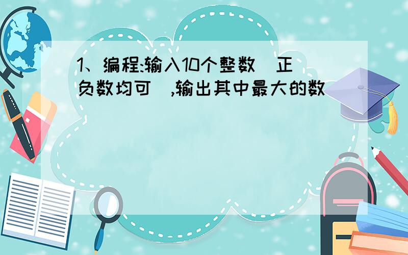 1、编程:输入10个整数(正负数均可),输出其中最大的数