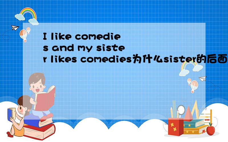 I like comedies and my sister likes comedies为什么sister的后面是likes.记得老师讲过原型and原型啊.