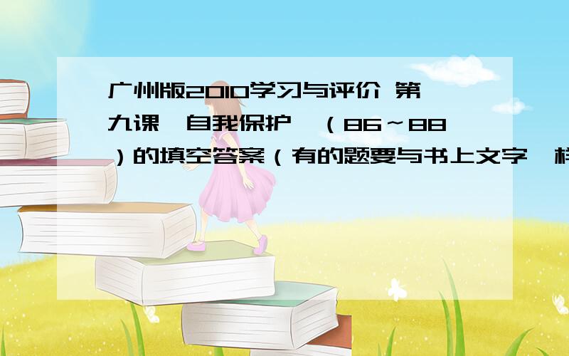 广州版2010学习与评价 第九课《自我保护》（86～88）的填空答案（有的题要与书上文字一样）,或者政治书上的这一课所有文字（照打就对,可不包括故事,只要有那些段落与相关链接）.