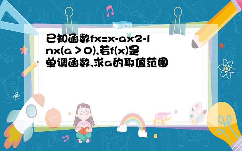 已知函数fx=x-ax2-lnx(a＞0),若f(x)是单调函数,求a的取值范围