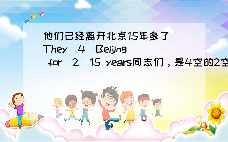 他们已经离开北京15年多了 They[4]Beijing for[2]15 years同志们，是4空的2空