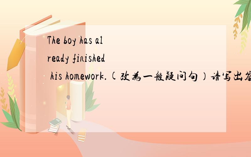 The boy has already finished his homework.(改为一般疑问句）请写出答案与理由