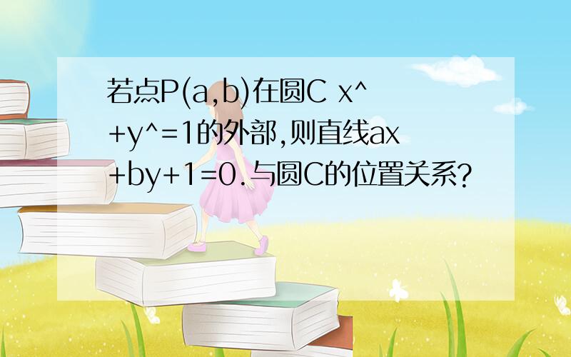 若点P(a,b)在圆C x^+y^=1的外部,则直线ax+by+1=0.与圆C的位置关系?