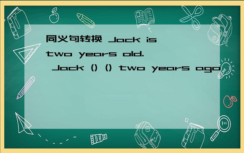 同义句转换 Jack is two years old. Jack () () two years ago