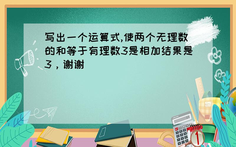 写出一个运算式,使两个无理数的和等于有理数3是相加结果是3，谢谢