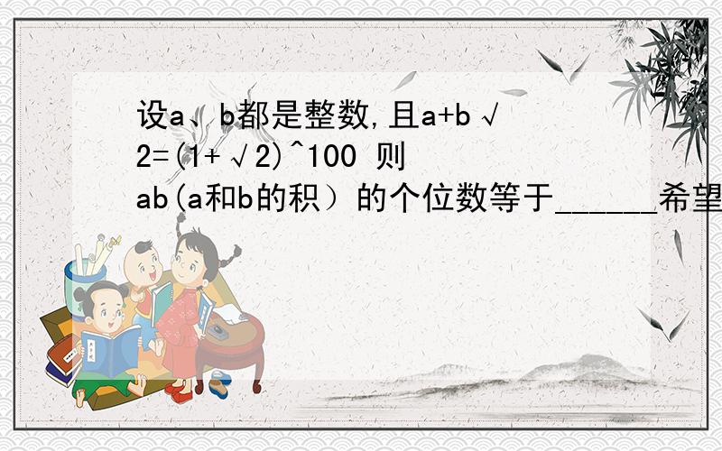 设a、b都是整数,且a+b√2=(1+√2)^100 则ab(a和b的积）的个位数等于______希望给出严谨详细的证明