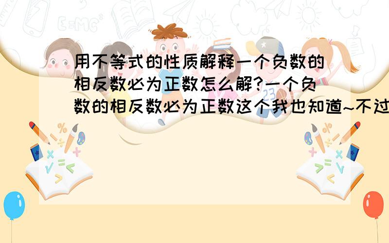 用不等式的性质解释一个负数的相反数必为正数怎么解?一个负数的相反数必为正数这个我也知道~不过这次要用上不等式的性质啊~证明题的格式- -