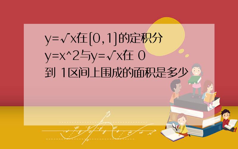 y=√x在[0,1]的定积分y=x^2与y=√x在 0 到 1区间上围成的面积是多少