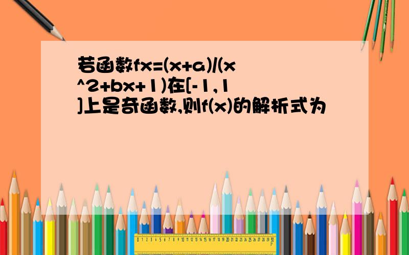 若函数fx=(x+a)/(x^2+bx+1)在[-1,1]上是奇函数,则f(x)的解析式为