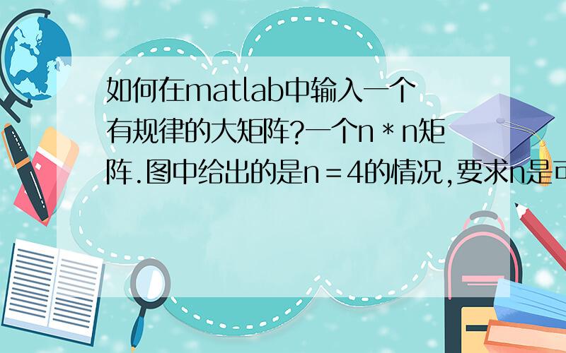 如何在matlab中输入一个有规律的大矩阵?一个n＊n矩阵.图中给出的是n＝4的情况,要求n是可以变的,怎么输入这个矩阵?