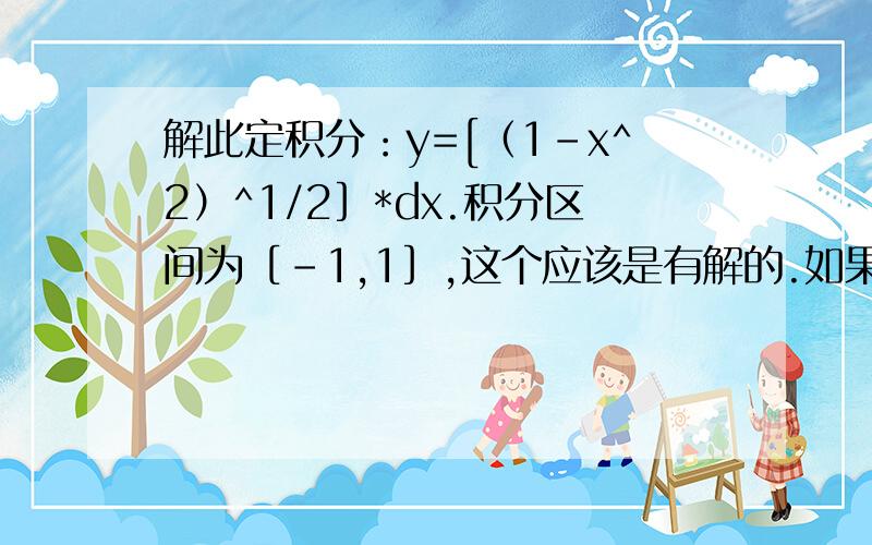 解此定积分：y=[（1-x^2）^1/2］*dx.积分区间为［-1,1］,这个应该是有解的.如果你解出来了,麻烦把过解此定积分：y=[（1-x^2）^1/2］*dx.积分区间为［-1,1］,这个应该是有解的.如果你解出来了,麻烦