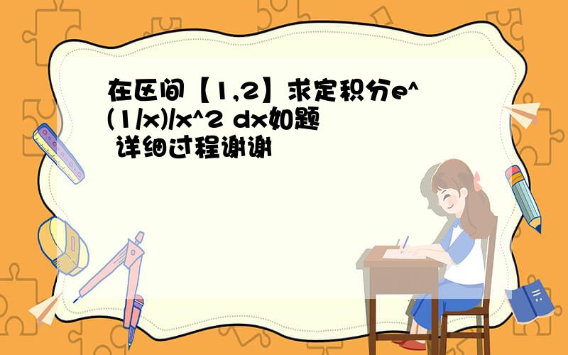 在区间【1,2】求定积分e^(1/x)/x^2 dx如题 详细过程谢谢